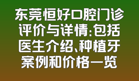 东莞恒好口腔门诊评价与详情：包括医生介绍、种植牙案例和价格一览