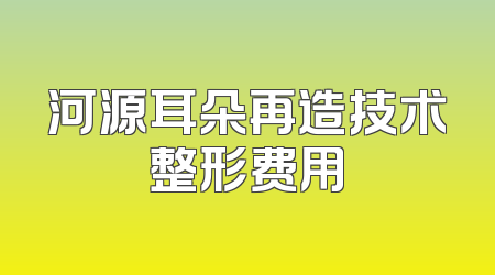 河源耳朵再造技术整形费用