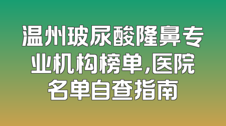 温州玻尿酸隆鼻专业机构榜单，医院名单自查指南