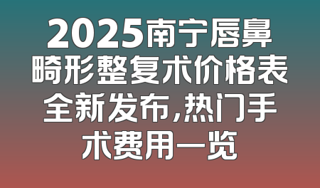 2025南宁唇鼻畸形整复术价格表全新发布，热门手术费用一览