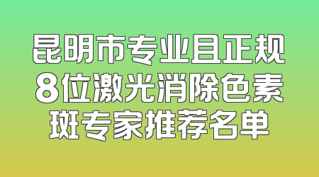 昆明市专业且正规8位激光消除色素斑专家推荐名单