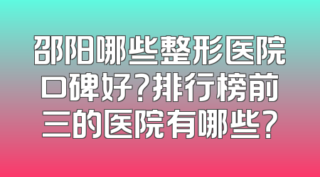 邵阳哪些整形医院口碑好？排行榜前三的医院有哪些？