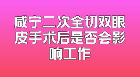 咸宁二次全切双眼皮手术后是否会影响工作