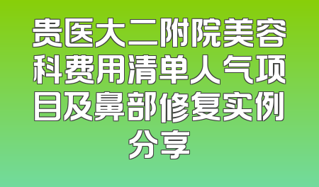 贵医大二附院美容科费用清单人气项目及鼻部修复实例分享