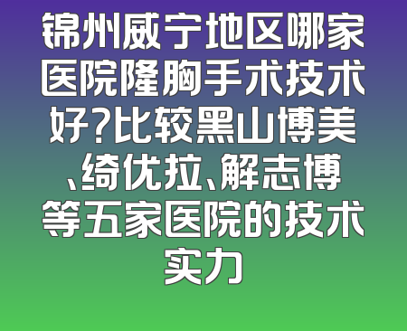 锦州威宁地区哪家医院隆胸手术技术好？比较黑山博美、绮优拉、解志博等五家医院的技术实力