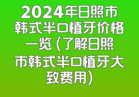 2024年日照市韩式半口植牙价格一览 （了解日照市韩式半口植牙大致费用）