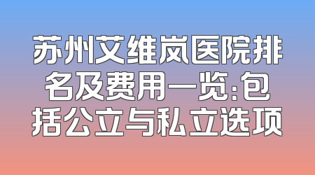 苏州艾维岚医院排名及费用一览：包括公立与私立选项
