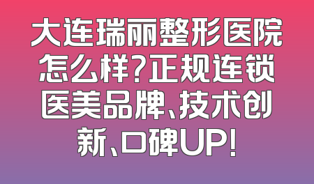 大连瑞丽整形医院怎么样？正规连锁医美品牌、技术创新、口碑UP！