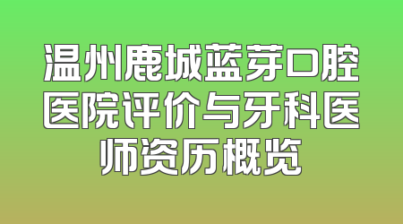 温州鹿城蓝芽口腔医院评价与牙科医师资历概览