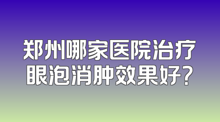 郑州哪家医院治疗眼泡消肿效果好？