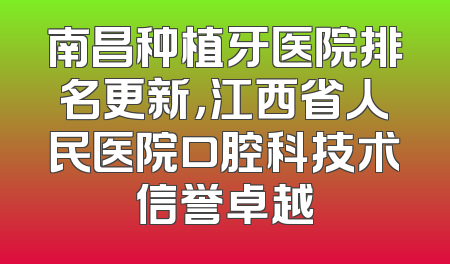 南昌种植牙医院排名更新，江西省人民医院口腔科技术信誉卓越