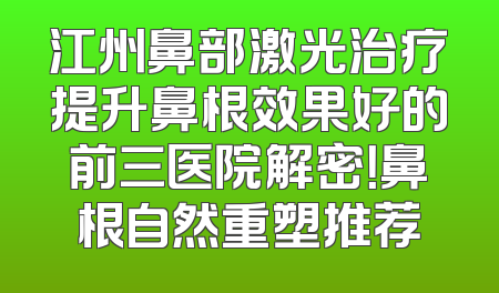 江州鼻部激光治疗提升鼻根效果好的前三医院解密！鼻根自然重塑推荐