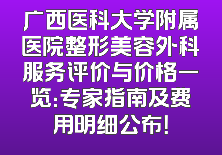 广西医科大学附属医院整形美容外科服务评价与价格一览：专家指南及费用明细公布！