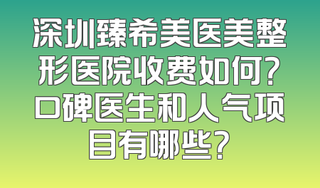 深圳臻希美医美整形医院收费如何？口碑医生和人气项目有哪些？