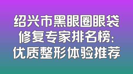 绍兴市黑眼圈眼袋修复专家排名榜：优质整形体验推荐