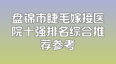 盘锦市睫毛嫁接医院十强排名综合推荐参考