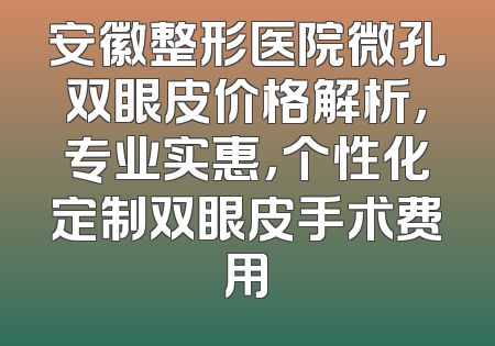 安徽整形医院微孔双眼皮价格解析，专业实惠，个性化定制双眼皮手术费用
