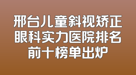 邢台儿童斜视矫正眼科实力医院排名前十榜单出炉