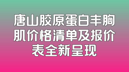唐山胶原蛋白丰胸肌价格清单及报价表全新呈现