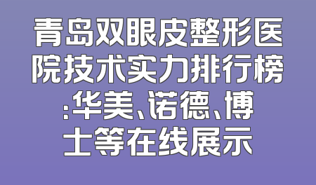 青岛双眼皮整形医院技术实力排行榜：华美、诺德、博士等在线展示