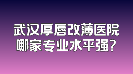 武汉厚唇改薄医院哪家专业水平强？