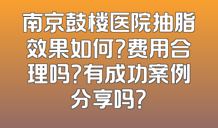 南京鼓楼医院抽脂效果如何？费用合理吗？有成功案例分享吗？