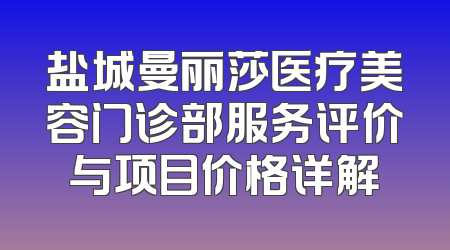 盐城曼丽莎医疗美容门诊部服务评价与项目价格详解