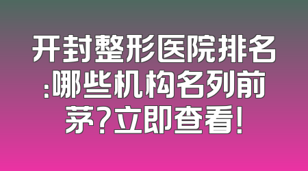开封整形医院排名：哪些机构名列前茅？立即查看！