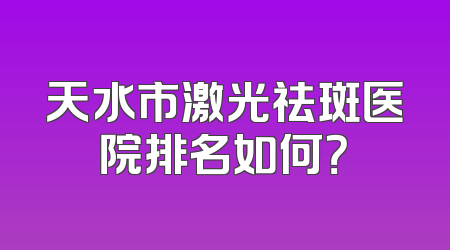 天水市激光祛斑医院排名如何？