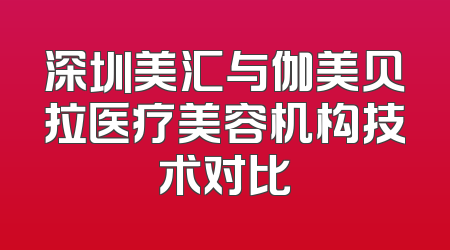 深圳美汇与伽美贝拉医疗美容机构技术对比