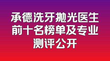 承德洗牙抛光医生前十名榜单及专业测评公开