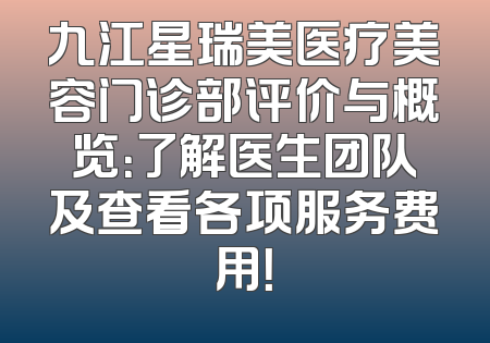 九江星瑞美医疗美容门诊部评价与概览：了解医生团队及查看各项服务费用！