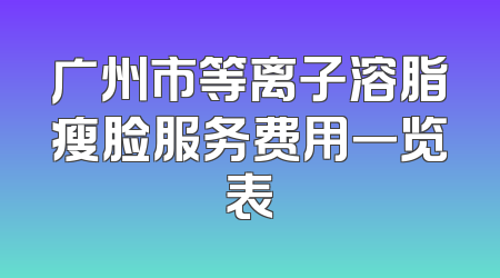 广州市等离子溶脂瘦脸服务费用一览表