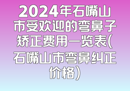 2024年石嘴山市受欢迎的弯鼻子矫正费用一览表（石嘴山市弯鼻纠正价格）