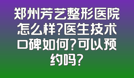 郑州芳艺整形医院怎么样？医生技术口碑如何？可以预约吗？