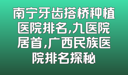 南宁牙齿搭桥种植医院排名，九医院居首，广西民族医院排名探秘