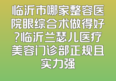 临沂市哪家整容医院眼综合术做得好？临沂兰瑟儿医疗美容门诊部正规且实力强
