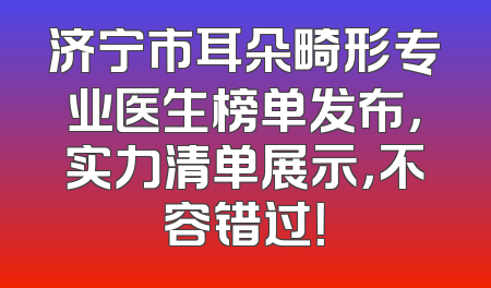 济宁市耳朵畸形专业医生榜单发布，实力清单展示，不容错过！