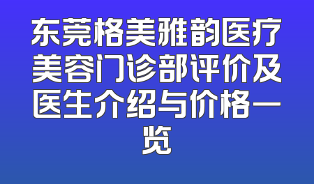 东莞格美雅韵医疗美容门诊部评价及医生介绍与价格一览