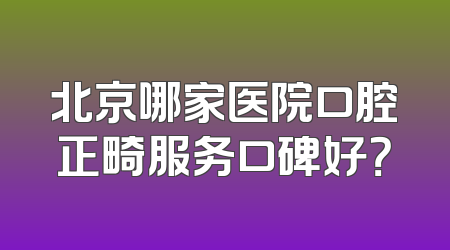 北京哪家医院口腔正畸服务口碑好？