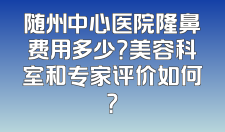 随州中心医院隆鼻费用多少？美容科室和专家评价如何？