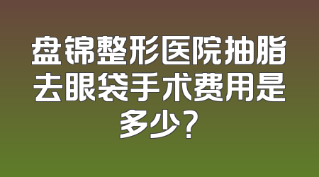 盘锦整形医院抽脂去眼袋手术费用是多少？