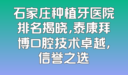 石家庄种植牙医院排名揭晓，泰康拜博口腔技术卓越，信誉之选