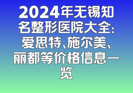2024年无锡知名整形医院大全：爱思特、施尔美、丽都等价格信息一览