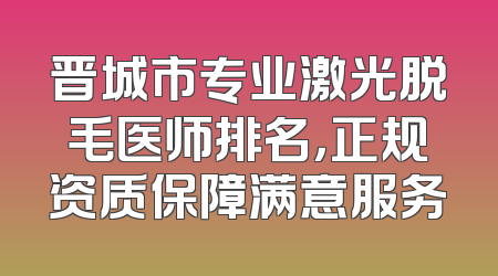 晋城市专业激光脱毛医师排名，正规资质保障满意服务