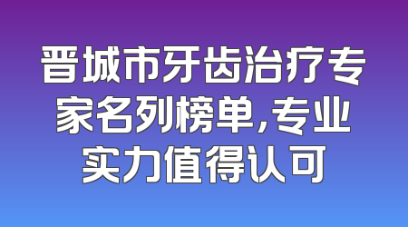 晋城市牙齿治疗专家名列榜单，专业实力值得认可