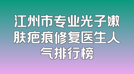 江州市专业光子嫩肤疤痕修复医生人气排行榜