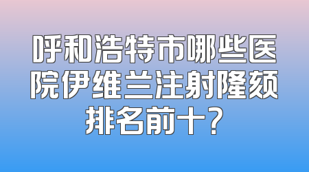 呼和浩特市哪些医院伊维兰注射隆颏排名前十？