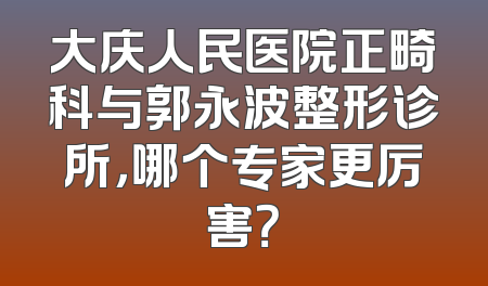 大庆人民医院正畸科与郭永波整形诊所，哪个专家更厉害？