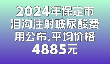 2024年保定市泪沟注射玻尿酸费用公布，平均价格4885元